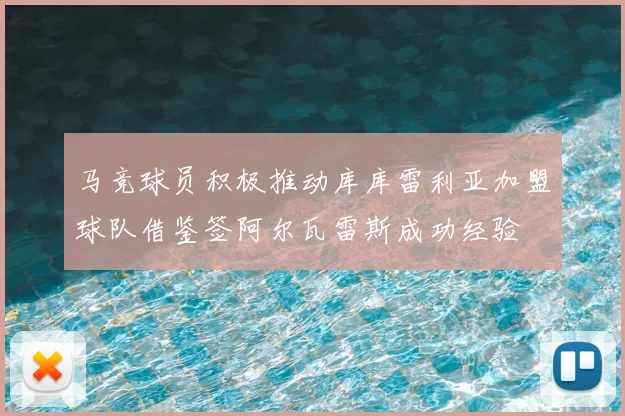 马竞球员积极推动库库雷利亚加盟球队借鉴签阿尔瓦雷斯成功经验