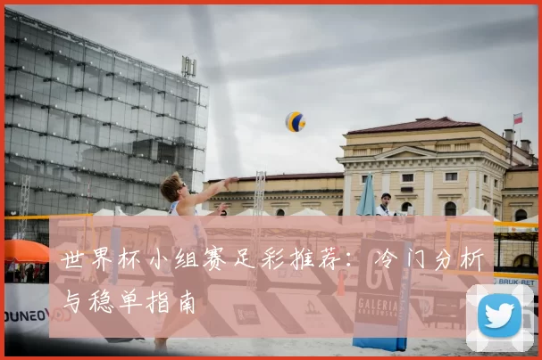 世界杯小组赛足彩推荐：冷门分析与稳单指南