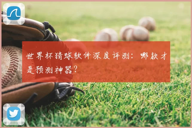世界杯猜球软件深度评测:哪款才是预测神器?