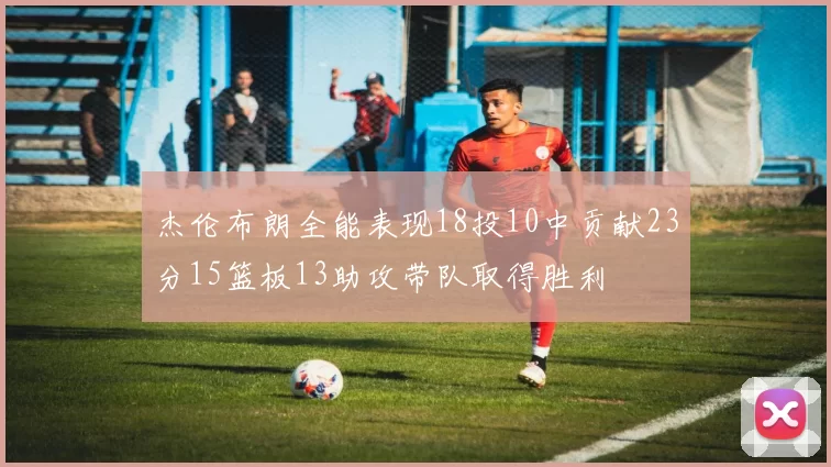 杰伦布朗全能表现18投10中贡献23分15篮板13助攻带队取得胜利