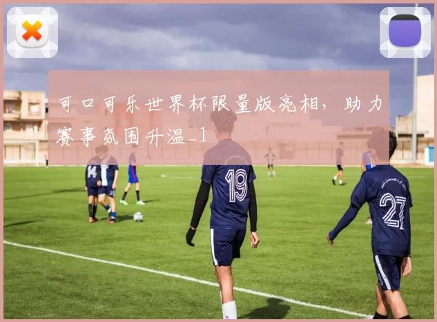 可口可乐世界杯限量版亮相,助力赛事氛围升温_1