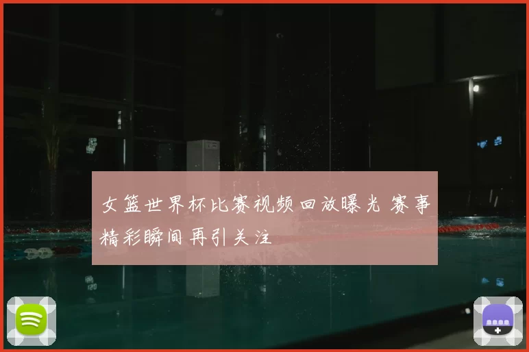 女篮世界杯比赛视频回放曝光 赛事精彩瞬间再引关注