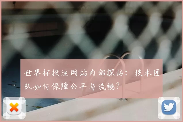 世界杯投注网站内部探访：技术团队如何保障公平与流畅？