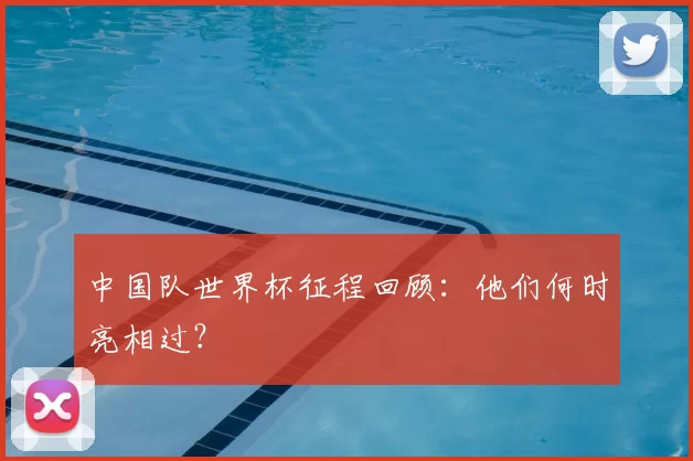 中国队世界杯征程回顾：他们何时亮相过？