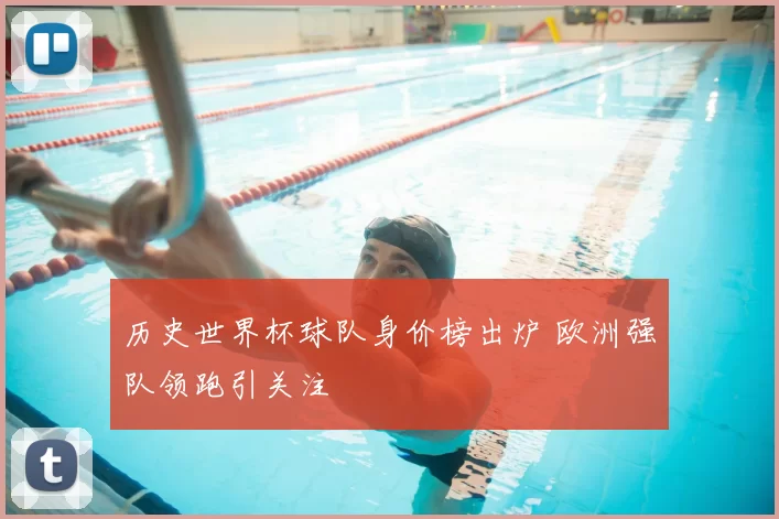 历史世界杯球队身价榜出炉 欧洲强队领跑引关注