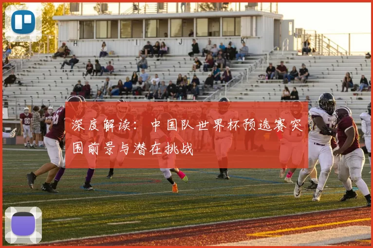 深度解读:中国队世界杯预选赛突围前景与潜在挑战