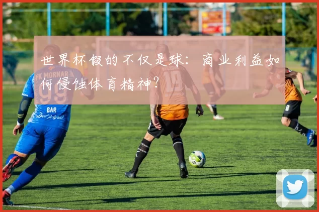 世界杯假的不仅是球:商业利益如何侵蚀体育精神?