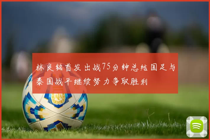 林良铭首发出战75分钟总结国足与泰国战平继续努力争取胜利