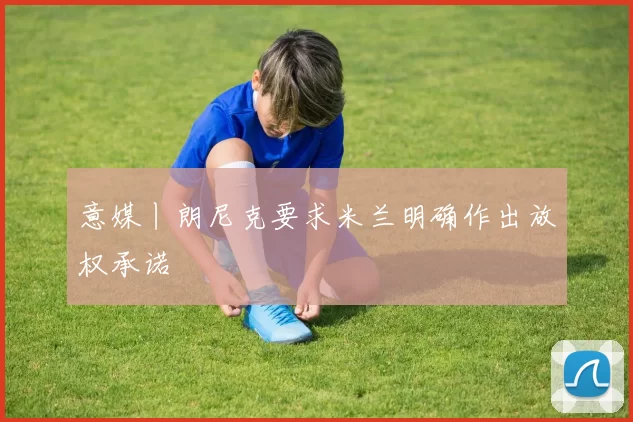 意媒丨朗尼克要求米兰明确作出放权承诺