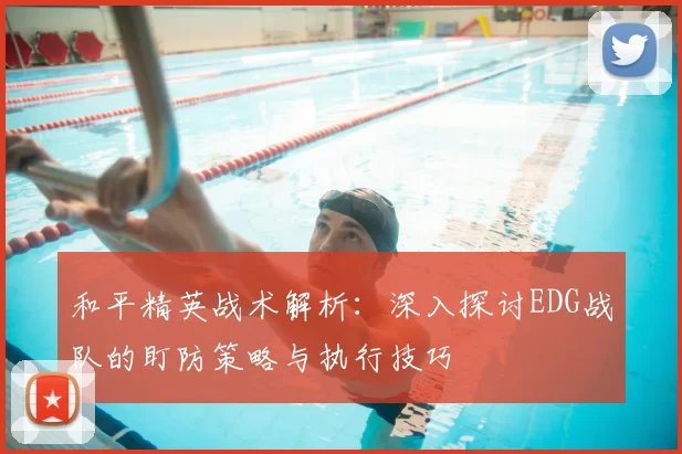 和平精英战术解析：深入探讨EDG战队的盯防策略与执行技巧