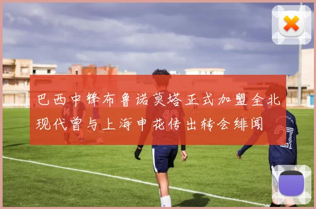 巴西中锋布鲁诺莫塔正式加盟全北现代曾与上海申花传出转会绯闻