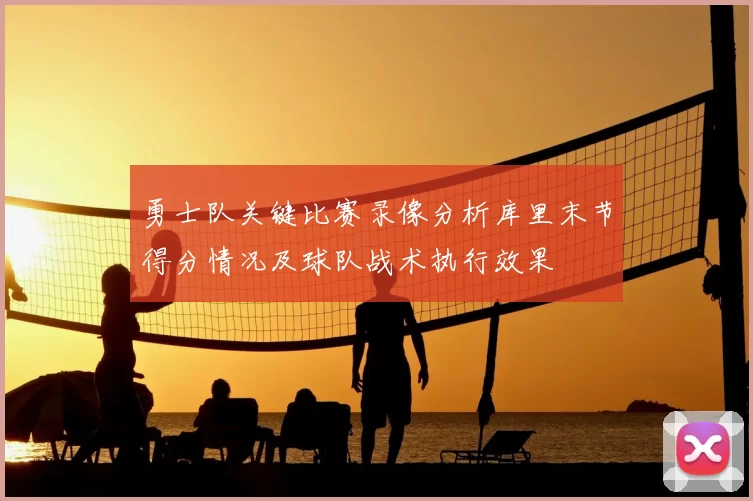 勇士队关键比赛录像分析库里末节得分情况及球队战术执行效果