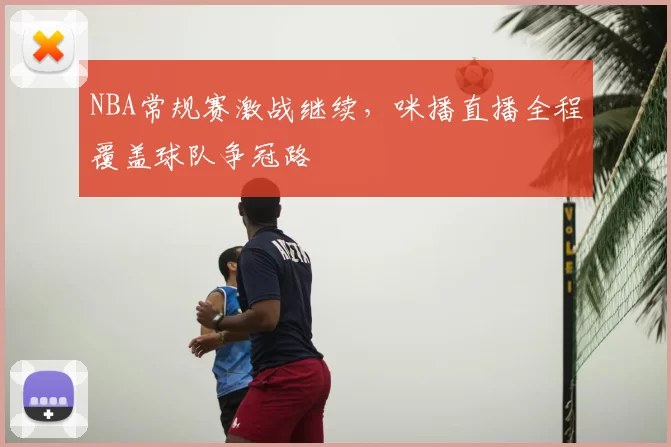 NBA常规赛激战继续,咪播直播全程覆盖球队争冠路