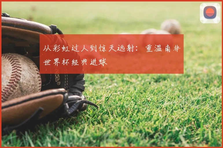 从彩虹过人到惊天远射:重温南非世界杯经典进球
