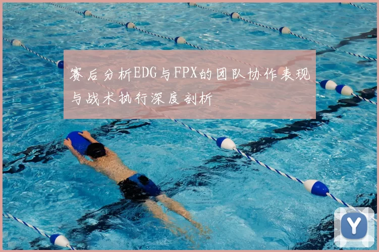 赛后分析EDG与FPX的团队协作表现与战术执行深度剖析