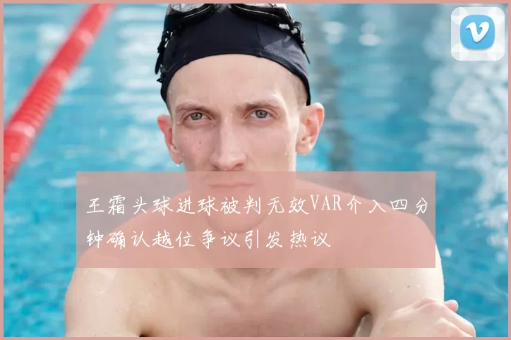 王霜头球进球被判无效VAR介入四分钟确认越位争议引发热议