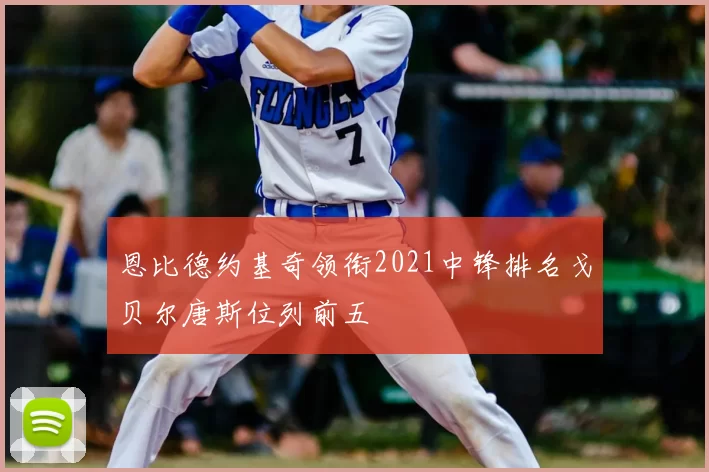 恩比德约基奇领衔2021中锋排名戈贝尔唐斯位列前五