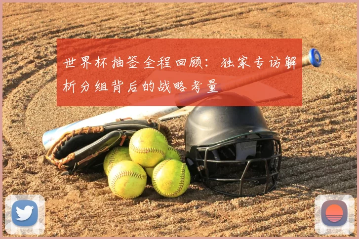 世界杯抽签全程回顾:独家专访解析分组背后的战略考量