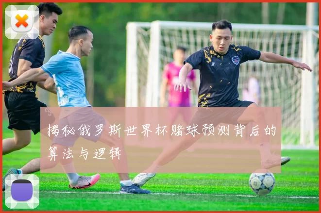 揭秘俄罗斯世界杯赌球预测背后的算法与逻辑