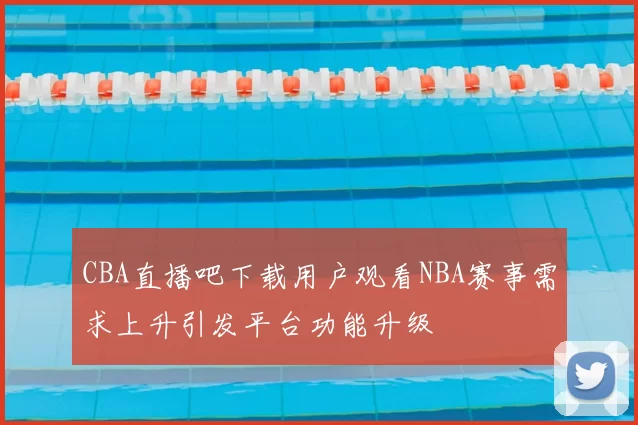 CBA直播吧下载用户观看NBA赛事需求上升引发平台功能升级