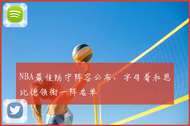 NBA最佳防守阵容公布,字母哥和恩比德领衔一阵名单