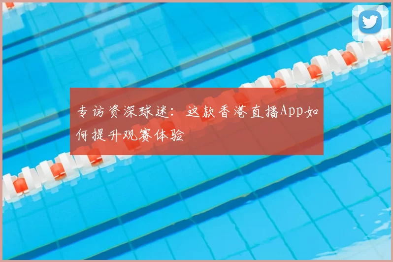 专访资深球迷:这款香港直播App如何提升观赛体验