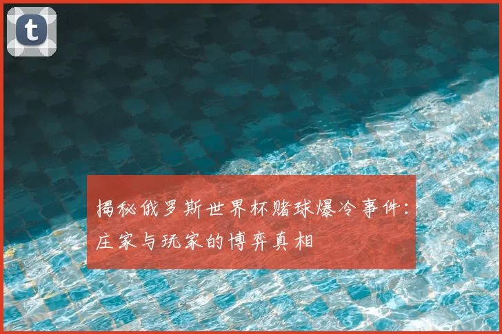 揭秘俄罗斯世界杯赌球爆冷事件：庄家与玩家的博弈真相