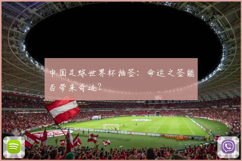 中国足球世界杯抽签:命运之签能否带来奇迹?