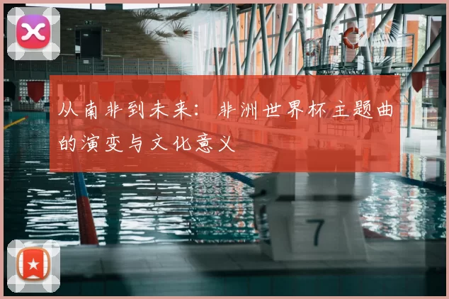 从南非到未来:非洲世界杯主题曲的演变与文化意义