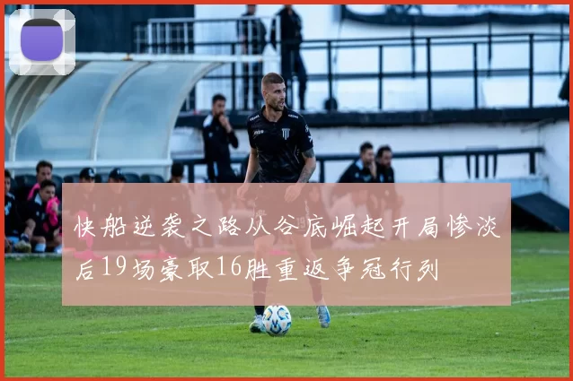 快船逆袭之路从谷底崛起开局惨淡后19场豪取16胜重返争冠行列