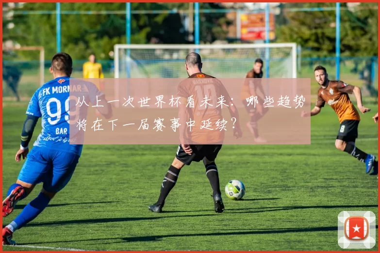 从上一次世界杯看未来:哪些趋势将在下一届赛事中延续?