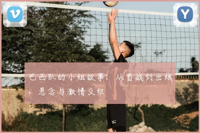 巴西队的小组故事:从首战到出线,悬念与激情交织