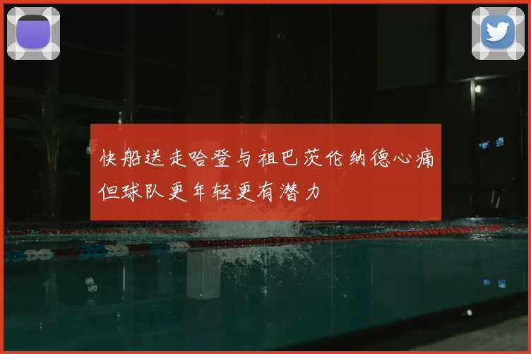 快船送走哈登与祖巴茨伦纳德心痛但球队更年轻更有潜力