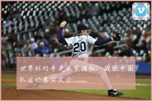 世界杯对手更衣室揭秘:战胜中国队后的真实反应