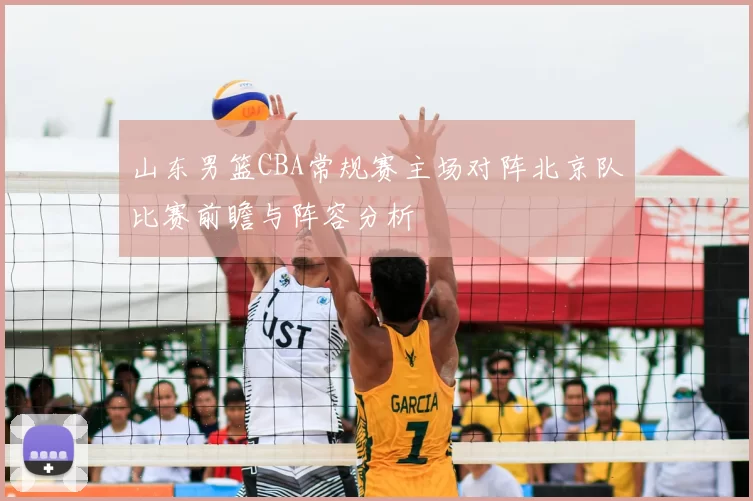 山东男篮CBA常规赛主场对阵北京队比赛前瞻与阵容分析