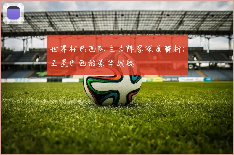 世界杯巴西队主力阵容深度解析:五星巴西的豪华战舰