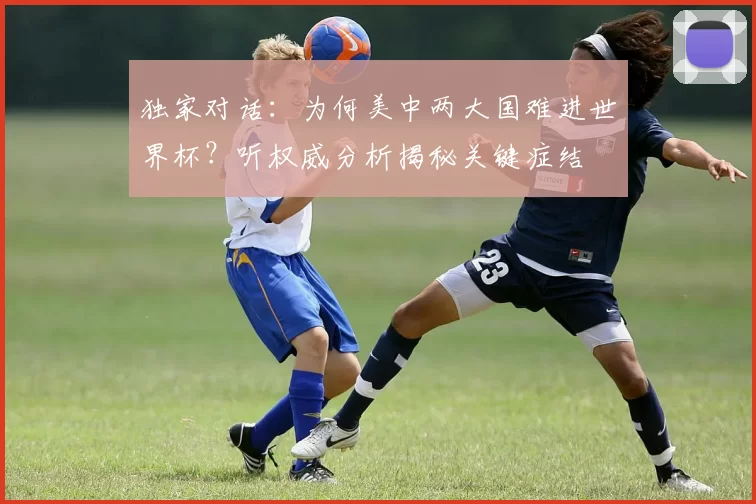 独家对话:为何美中两大国难进世界杯?听权威分析揭秘关键症结