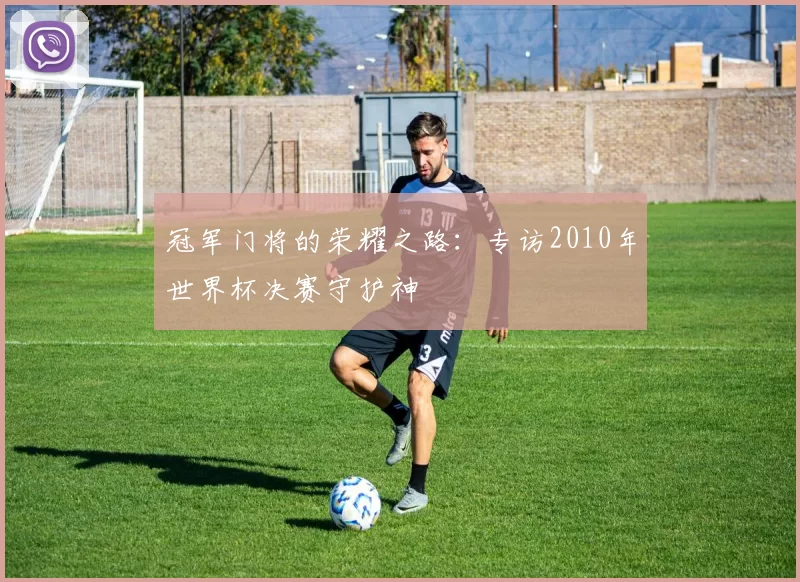 冠军门将的荣耀之路:专访2010年世界杯决赛守护神