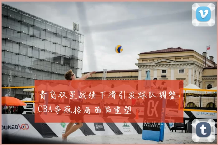 青岛双星战绩下滑引发球队调整，CBA争冠格局面临重塑