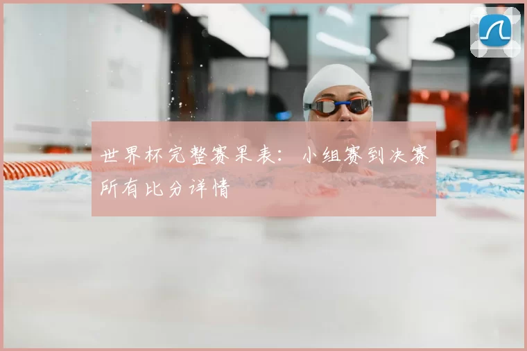 世界杯完整赛果表:小组赛到决赛所有比分详情