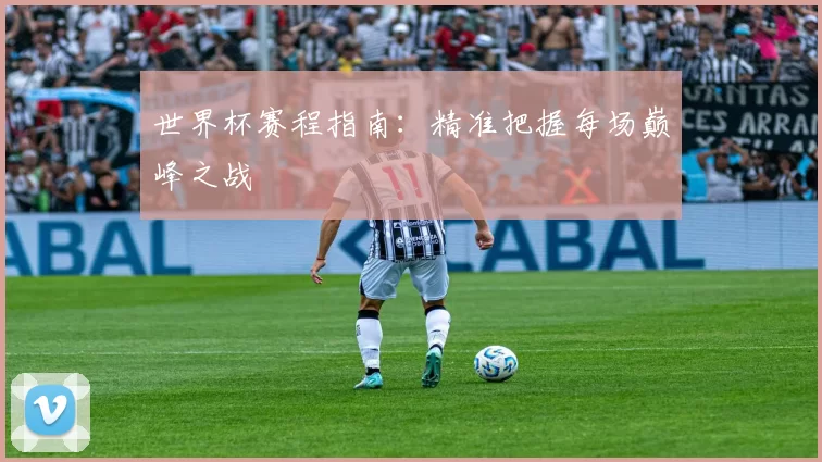 世界杯赛程指南:精准把握每场巅峰之战