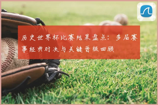 历史世界杯比赛结果盘点:多届赛事经典对决与关键晋级回顾