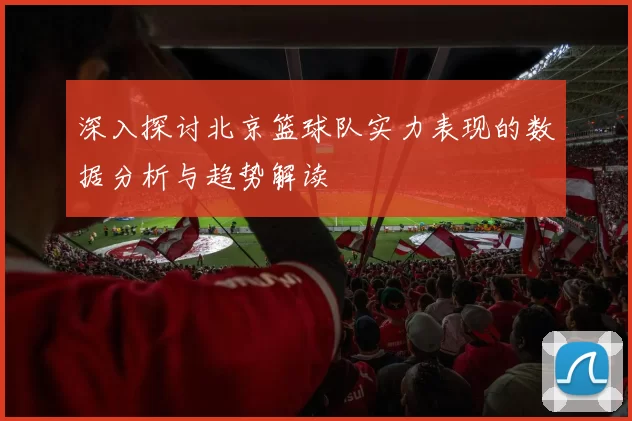 深入探讨北京篮球队实力表现的数据分析与趋势解读