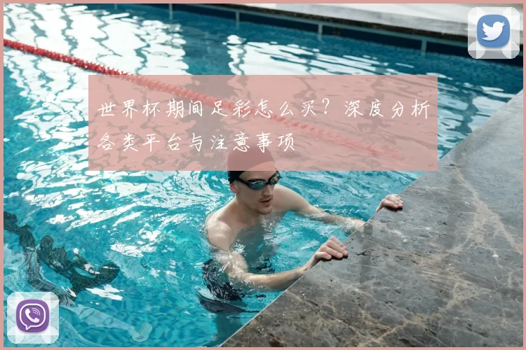 世界杯期间足彩怎么买？深度分析各类平台与注意事项